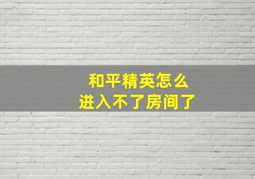 和平精英怎么进入不了房间了