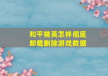 和平精英怎样彻底卸载删除游戏数据