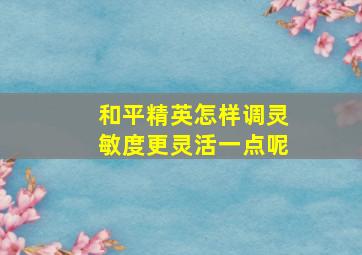 和平精英怎样调灵敏度更灵活一点呢