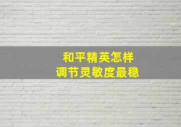 和平精英怎样调节灵敏度最稳