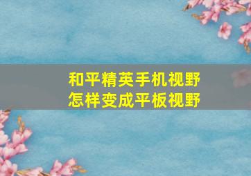 和平精英手机视野怎样变成平板视野