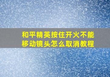 和平精英按住开火不能移动镜头怎么取消教程