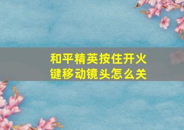 和平精英按住开火键移动镜头怎么关