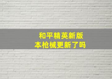 和平精英新版本枪械更新了吗