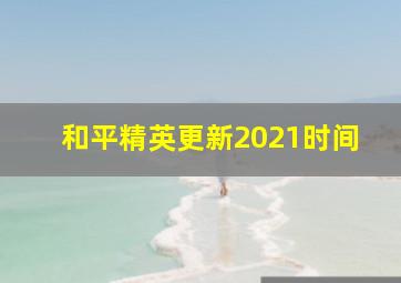 和平精英更新2021时间