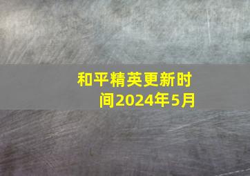 和平精英更新时间2024年5月