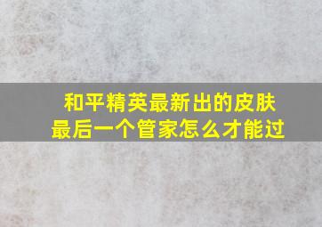 和平精英最新出的皮肤最后一个管家怎么才能过