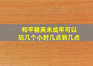 和平精英未成年可以玩几个小时几点到几点