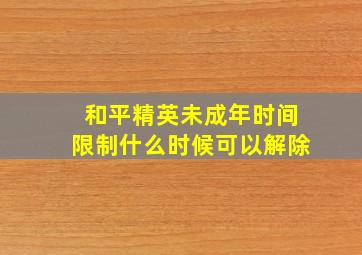 和平精英未成年时间限制什么时候可以解除