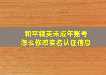 和平精英未成年账号怎么修改实名认证信息