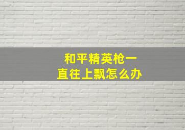 和平精英枪一直往上飘怎么办