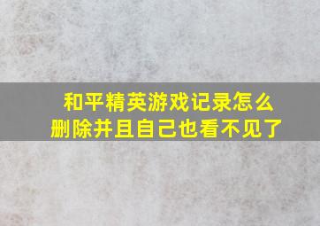 和平精英游戏记录怎么删除并且自己也看不见了