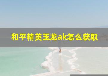 和平精英玉龙ak怎么获取