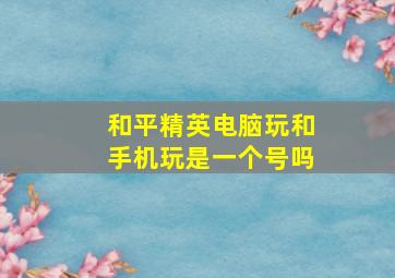 和平精英电脑玩和手机玩是一个号吗