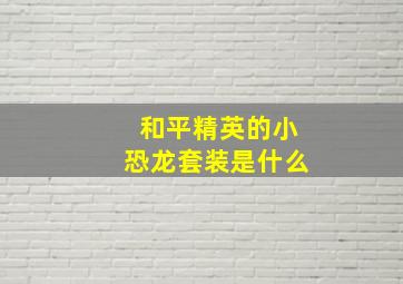 和平精英的小恐龙套装是什么