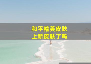 和平精英皮肤上新皮肤了吗