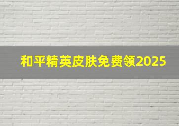 和平精英皮肤免费领2025