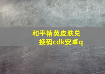 和平精英皮肤兑换码cdk安卓q