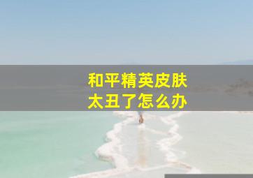 和平精英皮肤太丑了怎么办