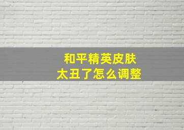 和平精英皮肤太丑了怎么调整