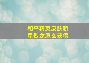 和平精英皮肤新星烈龙怎么获得