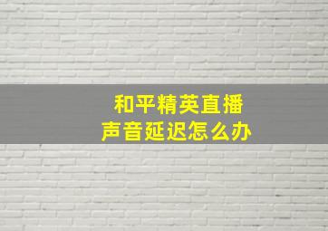 和平精英直播声音延迟怎么办