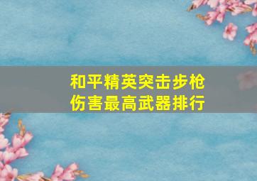 和平精英突击步枪伤害最高武器排行