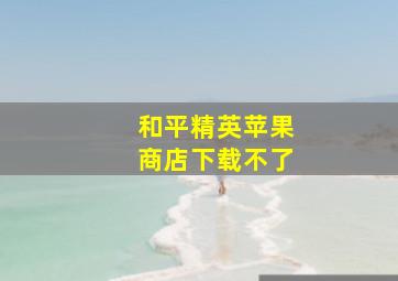 和平精英苹果商店下载不了