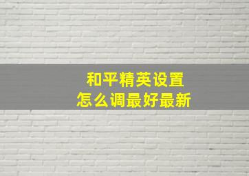 和平精英设置怎么调最好最新