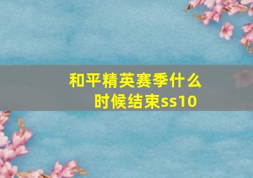 和平精英赛季什么时候结束ss10