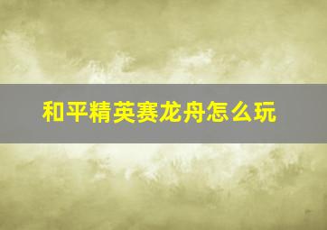 和平精英赛龙舟怎么玩