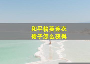 和平精英连衣裙子怎么获得