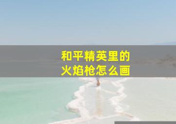 和平精英里的火焰枪怎么画