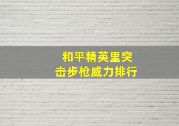 和平精英里突击步枪威力排行