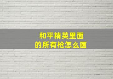 和平精英里面的所有枪怎么画