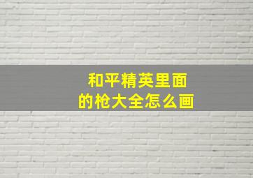 和平精英里面的枪大全怎么画