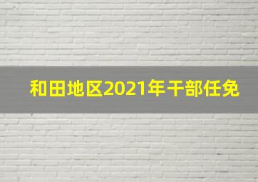 和田地区2021年干部任免