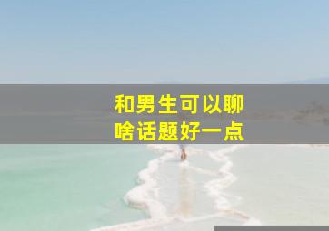 和男生可以聊啥话题好一点