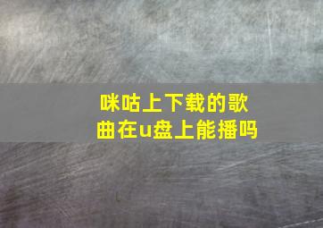 咪咕上下载的歌曲在u盘上能播吗