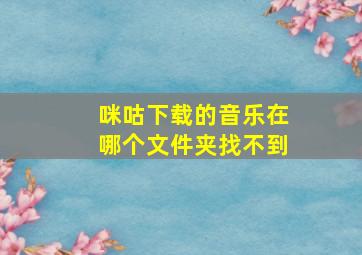 咪咕下载的音乐在哪个文件夹找不到