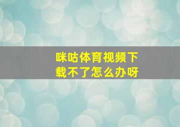 咪咕体育视频下载不了怎么办呀