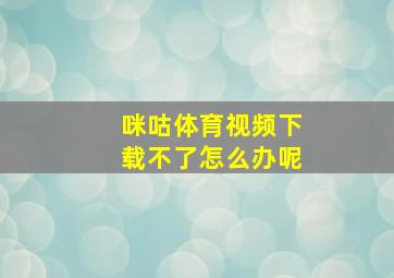 咪咕体育视频下载不了怎么办呢