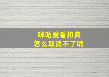 咪咕爱看扣费怎么取消不了呢