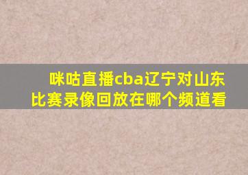 咪咕直播cba辽宁对山东比赛录像回放在哪个频道看