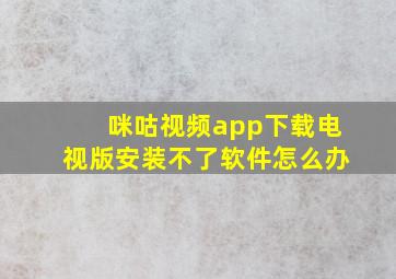 咪咕视频app下载电视版安装不了软件怎么办