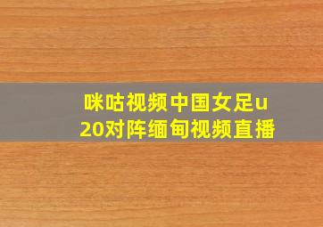 咪咕视频中国女足u20对阵缅甸视频直播