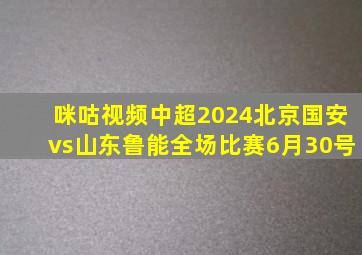 咪咕视频中超2024北京国安vs山东鲁能全场比赛6月30号