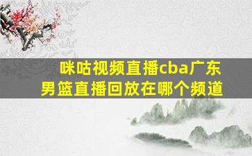 咪咕视频直播cba广东男篮直播回放在哪个频道