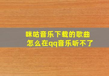 咪咕音乐下载的歌曲怎么在qq音乐听不了