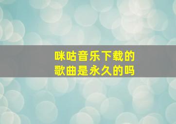 咪咕音乐下载的歌曲是永久的吗